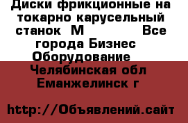 Диски фрикционные на токарно-карусельный станок 1М553, 1531 - Все города Бизнес » Оборудование   . Челябинская обл.,Еманжелинск г.